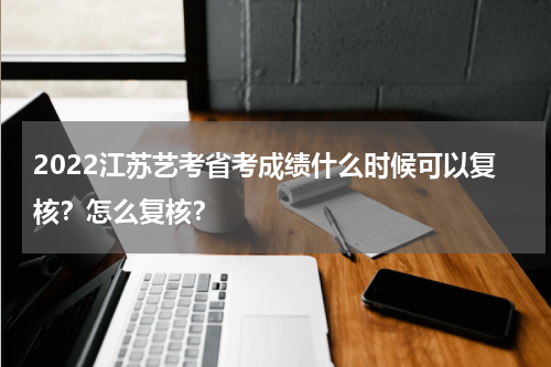 2022江苏艺考省考成绩什么时候可以复核？怎么复核？