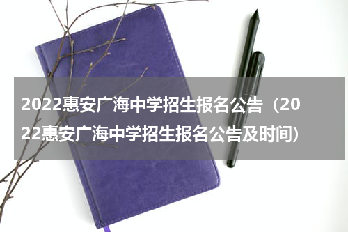 2022惠安广海中学招生报名公告（2022惠安广海中学招生报名公告及时间）