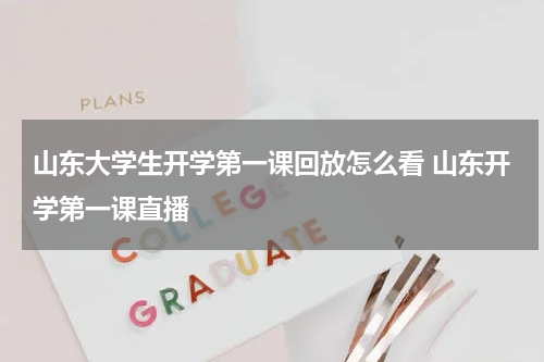 山东大学生开学第一课回放怎么看 山东开学第一课直播