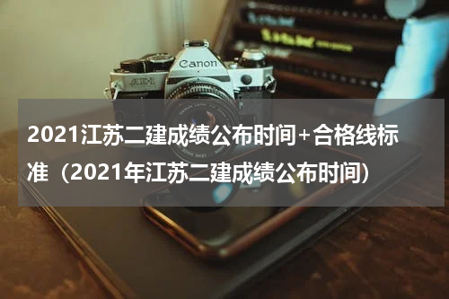 2021江苏二建成绩公布时间+合格线标准（2021年江苏二建成绩公布时间）