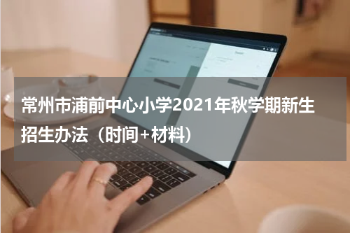 常州市浦前中心小学2021年秋学期新生招生办法（时间+材料）