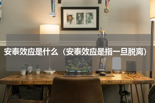 安泰效应是什么（安泰效应是指一旦脱离）