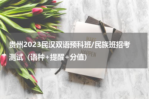 贵州2023民汉双语预科班/民族班招考测试（语种+提醒+分值）