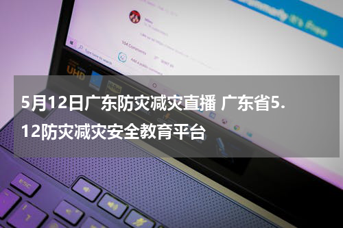 5月12日广东防灾减灾直播 广东省5.12防灾减灾安全教育平台