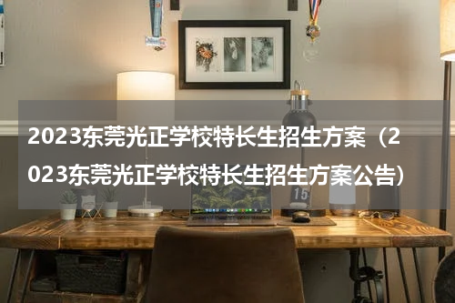 2023东莞光正学校特长生招生方案（2023东莞光正学校特长生招生方案公告）