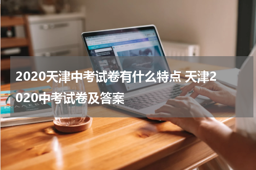 2020天津中考试卷有什么特点 天津2020中考试卷及答案