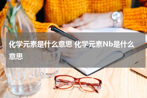 化学元素是什么意思 化学元素Nb是什么意思