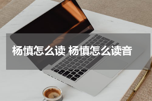 杨慎怎么读 杨慎怎么读音