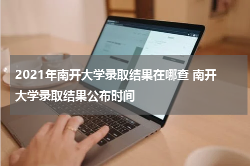 2021年南开大学录取结果在哪查 南开大学录取结果公布时间