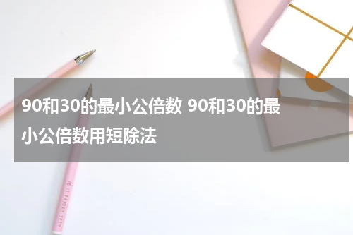 90和30的最小公倍数 90和30的最小公倍数用短除法