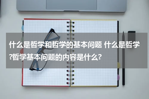 什么是哲学和哲学的基本问题 什么是哲学?哲学基本问题的内容是什么?