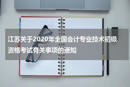 江苏关于2020年全国会计专业技术初级资格考试有关事项的通知