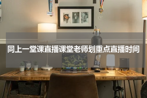 同上一堂课直播课堂老师划重点直播时间