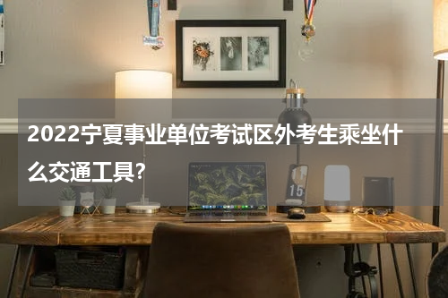 2022宁夏事业单位考试区外考生乘坐什么交通工具？