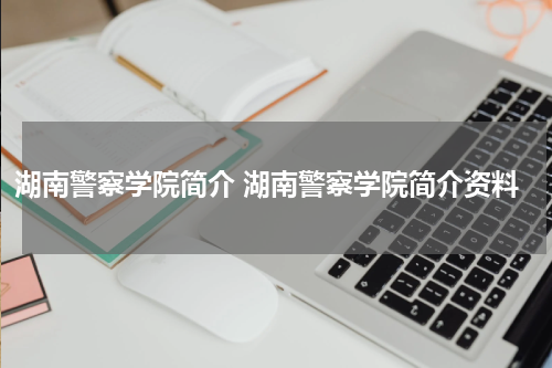 湖南警察学院简介 湖南警察学院简介资料