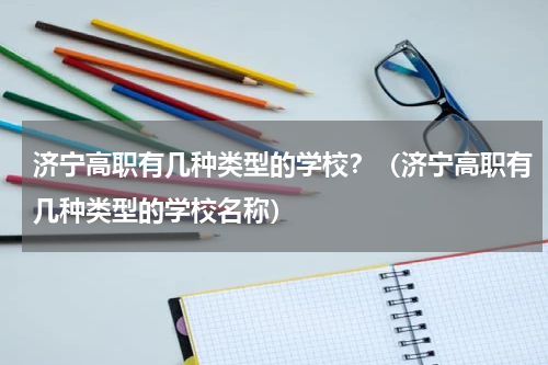 济宁高职有几种类型的学校？（济宁高职有几种类型的学校名称）