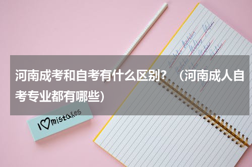 河南成考和自考有什么区别？（河南成人自考专业都有哪些）