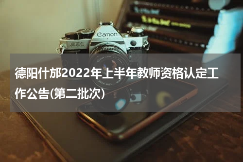 德阳什邡2022年上半年教师资格认定工作公告(第二批次）