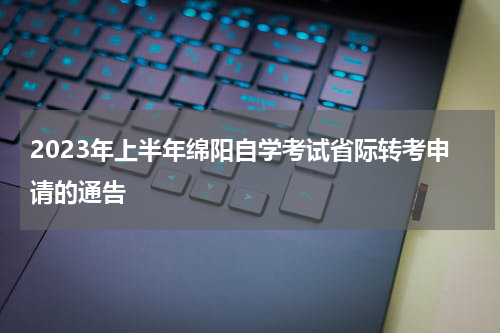 2023年上半年绵阳自学考试省际转考申请的通告