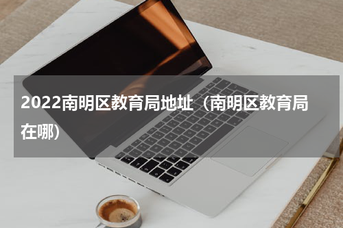 2022南明区教育局地址（南明区教育局在哪）