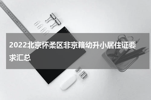 2022北京怀柔区非京籍幼升小居住证要求汇总
