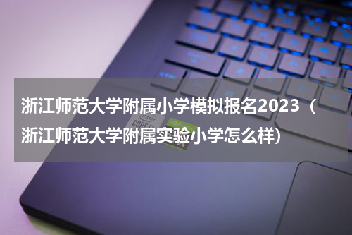 浙江师范大学附属小学模拟报名2023（浙江师范大学附属实验小学怎么样）