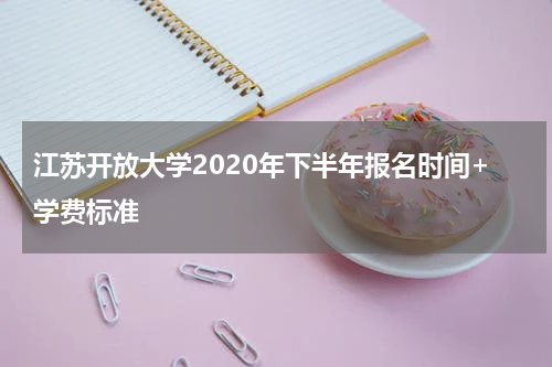 江苏开放大学2020年下半年报名时间+学费标准