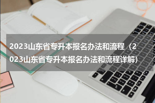 2023山东省专升本报名办法和流程（2023山东省专升本报名办法和流程详解）
