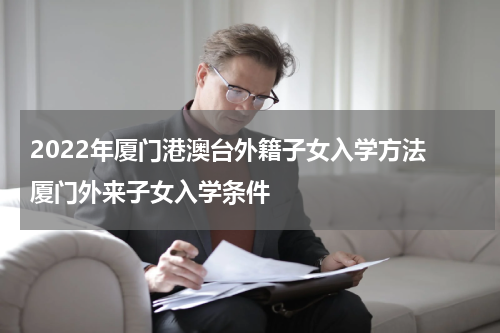 2022年厦门港澳台外籍子女入学方法 厦门外来子女入学条件