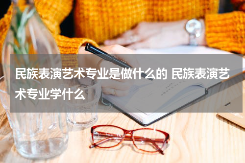 民族表演艺术专业是做什么的 民族表演艺术专业学什么