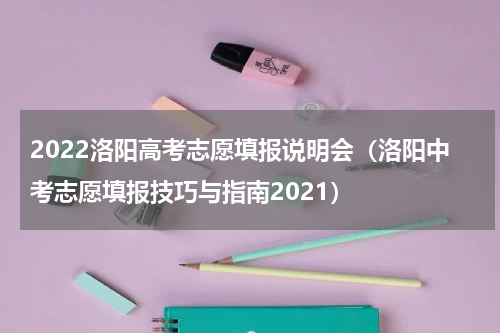 2022洛阳高考志愿填报说明会（洛阳中考志愿填报技巧与指南2021）