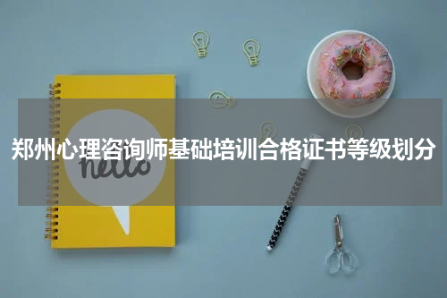 郑州心理咨询师基础培训合格证书等级划分