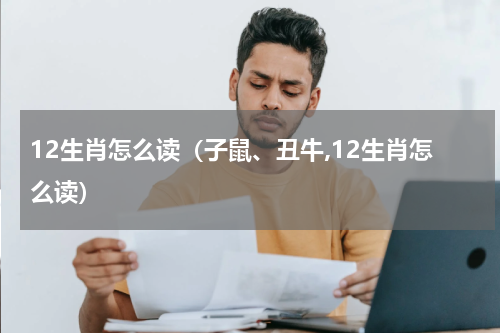 12生肖怎么读（子鼠、丑牛,12生肖怎么读）