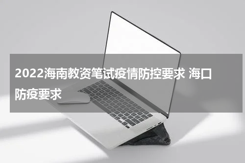 2022海南教资笔试疫情防控要求 海口防疫要求
