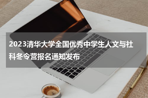 2023清华大学全国优秀中学生人文与社科冬令营报名通知发布