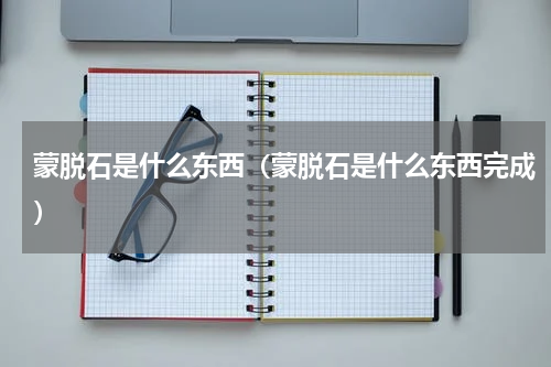 蒙脱石是什么东西（蒙脱石是什么东西完成）