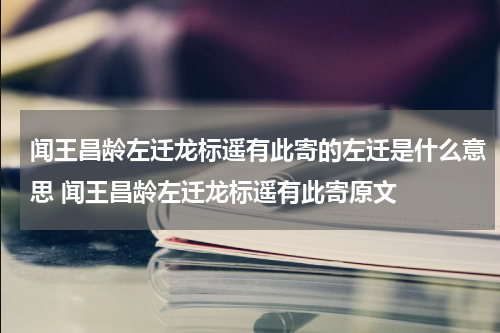 闻王昌龄左迁龙标遥有此寄的左迁是什么意思 闻王昌龄左迁龙标遥有此寄原文