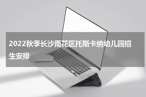 2022秋季长沙雨花区托斯卡纳幼儿园招生安排