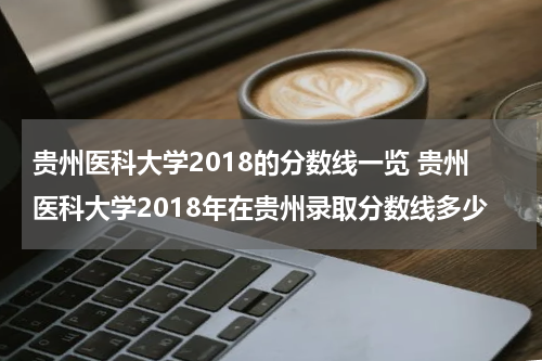 贵州医科大学2018的分数线一览 贵州医科大学2018年在贵州录取分数线多少