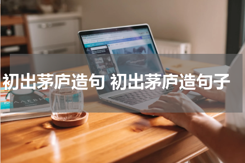 初出茅庐造句 初出茅庐造句子