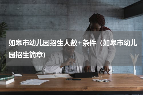 如皋市幼儿园招生人数+条件（如皋市幼儿园招生简章）