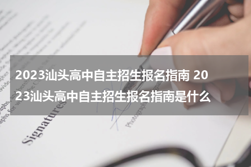 2023汕头高中自主招生报名指南 2023汕头高中自主招生报名指南是什么