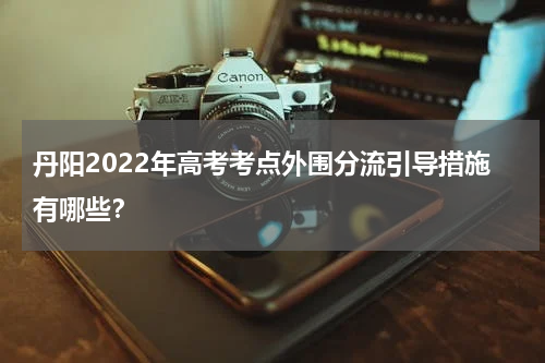 丹阳2022年高考考点外围分流引导措施有哪些？