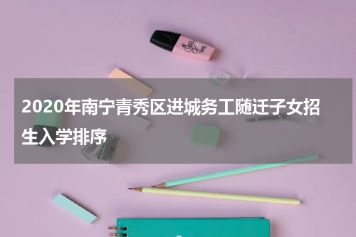 2020年南宁青秀区进城务工随迁子女招生入学排序