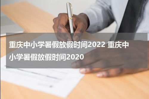 重庆中小学暑假放假时间2022 重庆中小学暑假放假时间2020