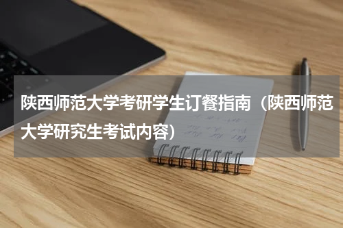 陕西师范大学考研学生订餐指南（陕西师范大学研究生考试内容）