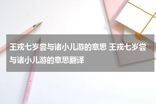 王戎七岁尝与诸小儿游的意思 王戎七岁尝与诸小儿游的意思翻译