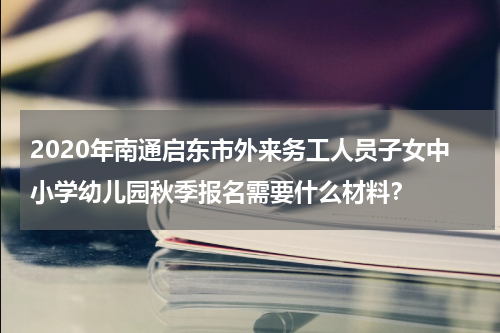 2020年南通启东市外来务工人员子女中小学幼儿园秋季报名需要什么材料？