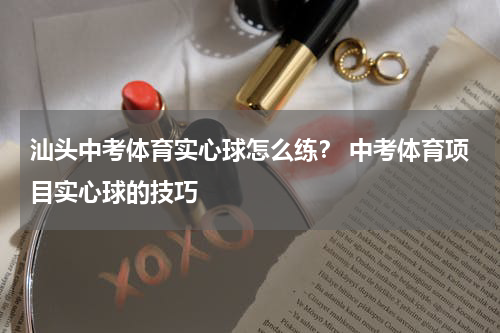 汕头中考体育实心球怎么练？ 中考体育项目实心球的技巧
