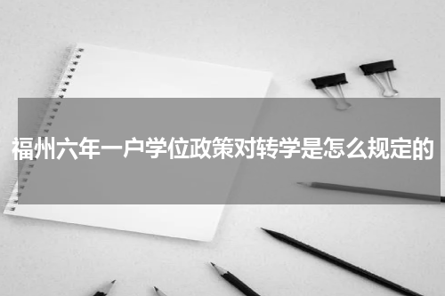 福州六年一户学位政策对转学是怎么规定的